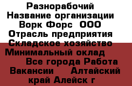 Разнорабочий › Название организации ­ Ворк Форс, ООО › Отрасль предприятия ­ Складское хозяйство › Минимальный оклад ­ 27 000 - Все города Работа » Вакансии   . Алтайский край,Алейск г.